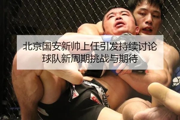 北京国安新帅上任引发持续讨论 球队新周期挑战与期待