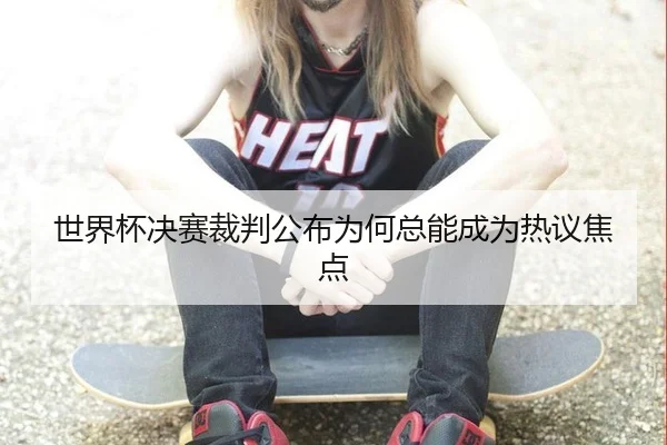 世界杯决赛裁判公布为何总能成为热议焦点